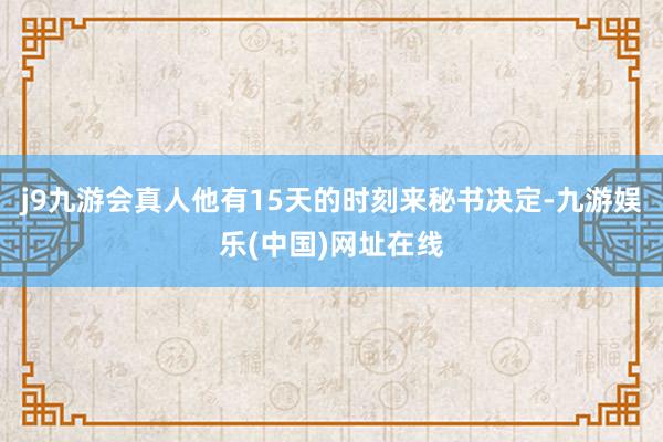j9九游会真人他有15天的时刻来秘书决定-九游娱乐(中国)网址在线