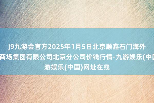 j9九游会官方2025年1月5日北京顺鑫石门海外农居品批发商场集团有限公司北京分公司价钱行情-九游娱乐(中国)网址在线