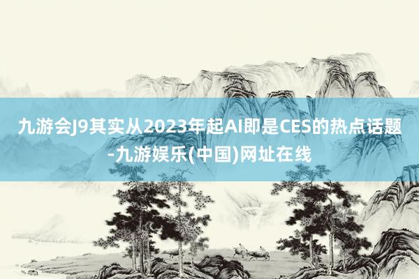 九游会J9其实从2023年起AI即是CES的热点话题-九游娱乐(中国)网址在线