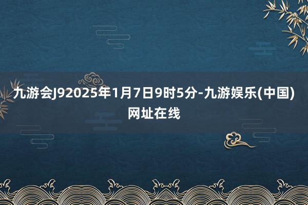 九游会J92025年1月7日9时5分-九游娱乐(中国)网址在线