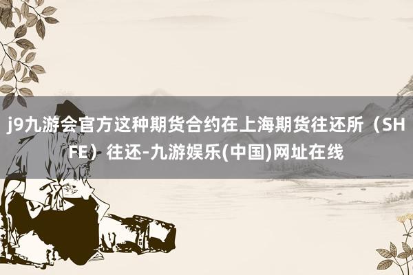j9九游会官方这种期货合约在上海期货往还所（SHFE）往还-九游娱乐(中国)网址在线