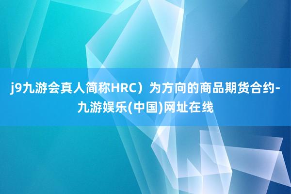 j9九游会真人简称HRC）为方向的商品期货合约-九游娱乐(中国)网址在线