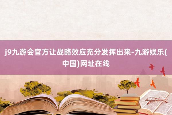 j9九游会官方让战略效应充分发挥出来-九游娱乐(中国)网址在线