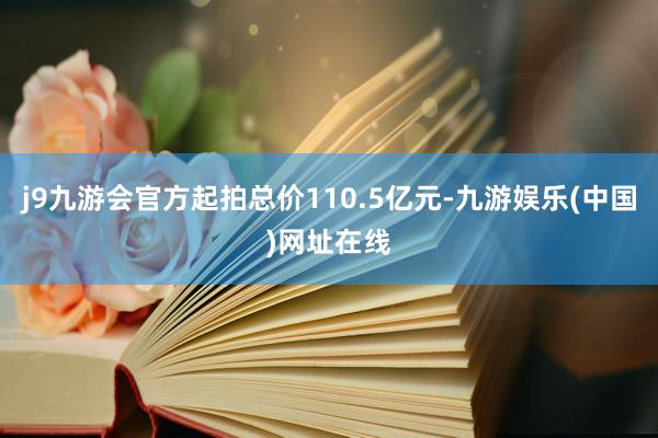 j9九游会官方起拍总价110.5亿元-九游娱乐(中国)网址在线