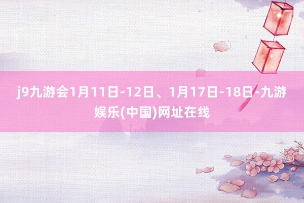 j9九游会1月11日-12日、1月17日-18日-九游娱乐(中国)网址在线