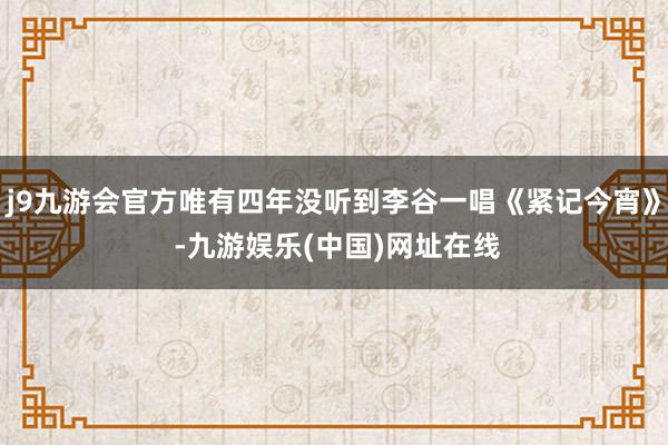 j9九游会官方唯有四年没听到李谷一唱《紧记今宵》 -九游娱乐(中国)网址在线