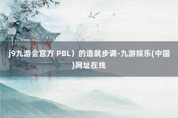 j9九游会官方 PBL）的造就步调-九游娱乐(中国)网址在线
