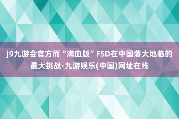 j9九游会官方而“满血版”FSD在中国落大地临的最大挑战-九游娱乐(中国)网址在线