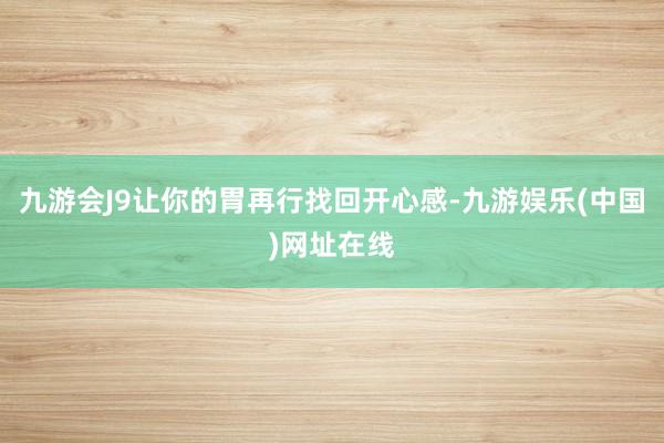 九游会J9让你的胃再行找回开心感-九游娱乐(中国)网址在线