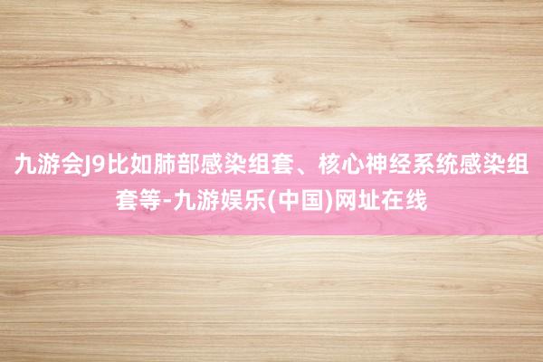 九游会J9比如肺部感染组套、核心神经系统感染组套等-九游娱乐(中国)网址在线