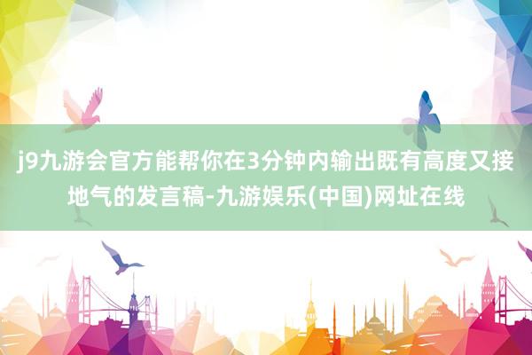 j9九游会官方能帮你在3分钟内输出既有高度又接地气的发言稿-九游娱乐(中国)网址在线