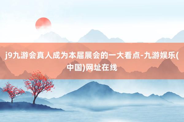 j9九游会真人成为本届展会的一大看点-九游娱乐(中国)网址在线