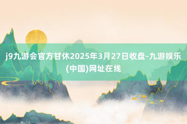 j9九游会官方甘休2025年3月27日收盘-九游娱乐(中国)网址在线