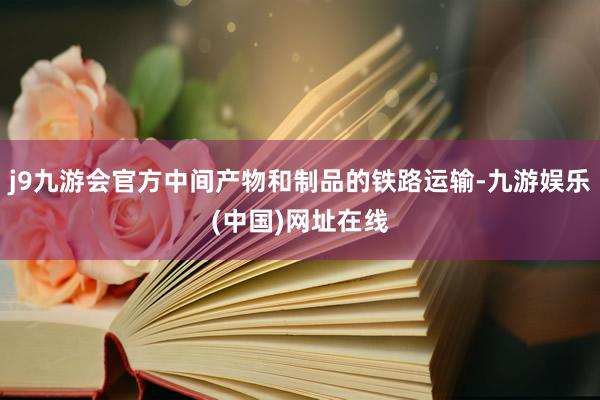 j9九游会官方中间产物和制品的铁路运输-九游娱乐(中国)网址在线