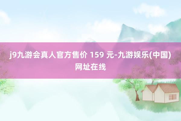 j9九游会真人官方售价 159 元-九游娱乐(中国)网址在线