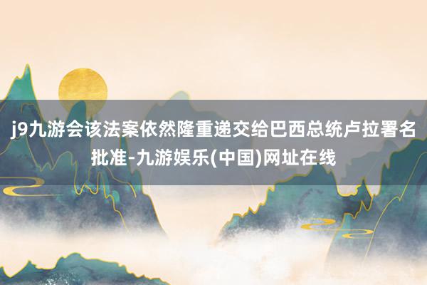 j9九游会该法案依然隆重递交给巴西总统卢拉署名批准-九游娱乐(中国)网址在线