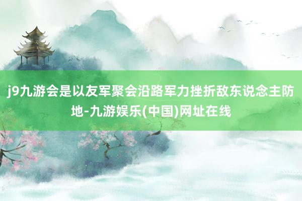 j9九游会是以友军聚会沿路军力挫折敌东说念主防地-九游娱乐(中国)网址在线