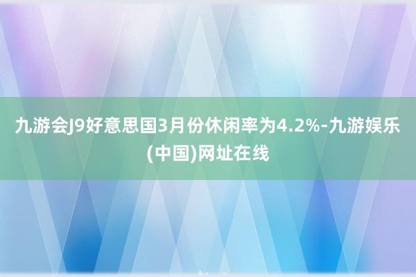 九游会J9好意思国3月份休闲率为4.2%-九游娱乐(中国)网址在线