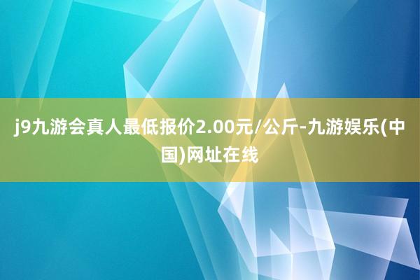 j9九游会真人最低报价2.00元/公斤-九游娱乐(中国)网址在线