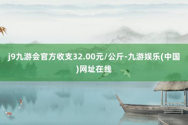 j9九游会官方收支32.00元/公斤-九游娱乐(中国)网址在线