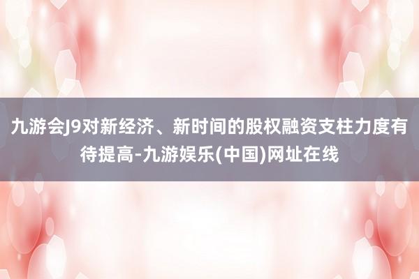 九游会J9对新经济、新时间的股权融资支柱力度有待提高-九游娱乐(中国)网址在线