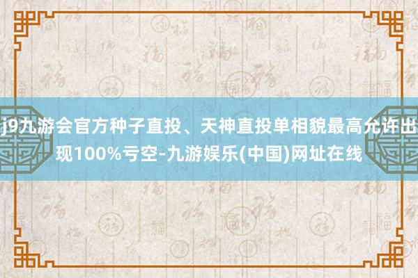 j9九游会官方种子直投、天神直投单相貌最高允许出现100%亏空-九游娱乐(中国)网址在线