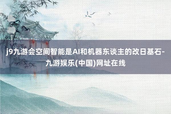 j9九游会空间智能是AI和机器东谈主的改日基石-九游娱乐(中国)网址在线