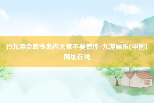 j9九游会敕令岛内大家不要惊惶-九游娱乐(中国)网址在线