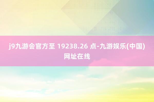 j9九游会官方至 19238.26 点-九游娱乐(中国)网址在线