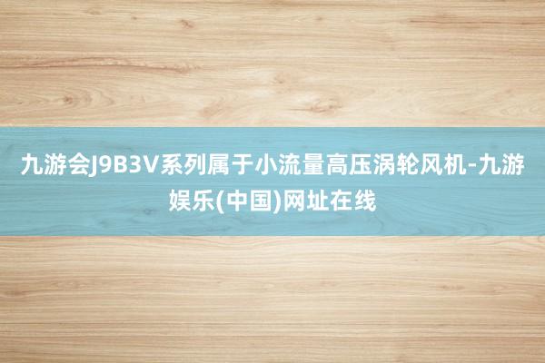 九游会J9B3V系列属于小流量高压涡轮风机-九游娱乐(中国)网址在线
