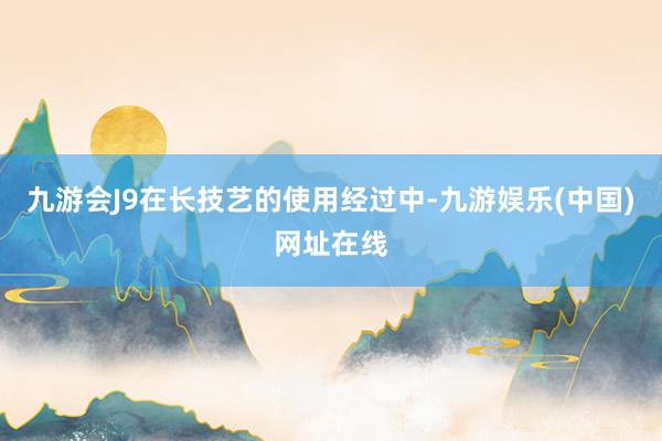 九游会J9在长技艺的使用经过中-九游娱乐(中国)网址在线