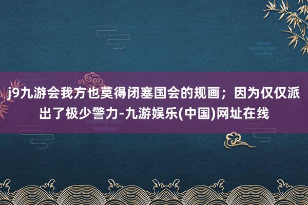 j9九游会我方也莫得闭塞国会的规画；因为仅仅派出了极少警力-九游娱乐(中国)网址在线