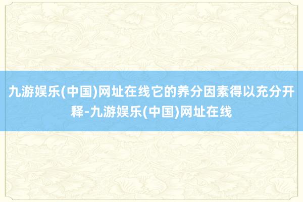 九游娱乐(中国)网址在线它的养分因素得以充分开释-九游娱乐(中国)网址在线