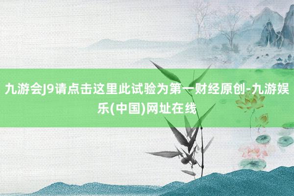 九游会J9请点击这里此试验为第一财经原创-九游娱乐(中国)网址在线