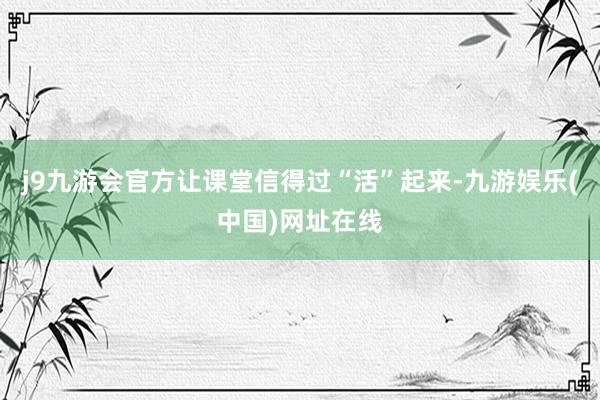 j9九游会官方让课堂信得过“活”起来-九游娱乐(中国)网址在线