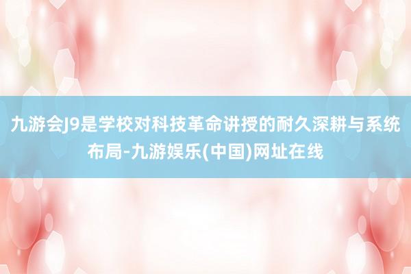 九游会J9是学校对科技革命讲授的耐久深耕与系统布局-九游娱乐(中国)网址在线