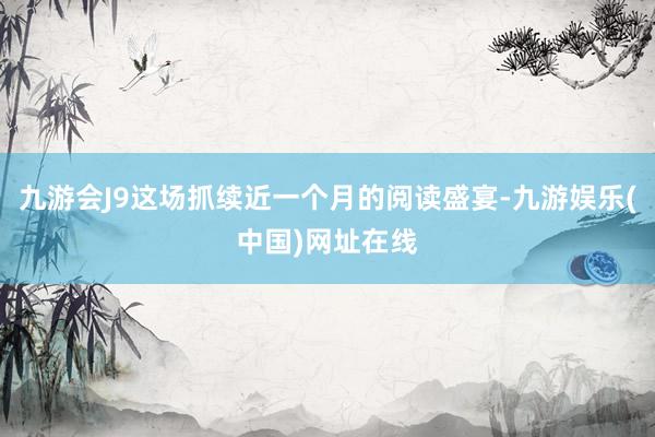 九游会J9这场抓续近一个月的阅读盛宴-九游娱乐(中国)网址在线