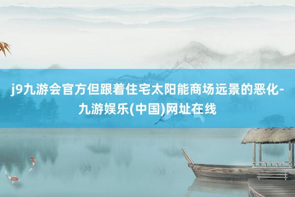 j9九游会官方但跟着住宅太阳能商场远景的恶化-九游娱乐(中国)网址在线