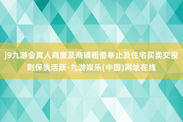 j9九游会真人商厦及商铺租借举止及住宅买卖交投则保执活跃-九游娱乐(中国)网址在线