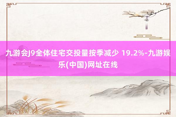 九游会J9全体住宅交投量按季减少 19.2%-九游娱乐(中国)网址在线