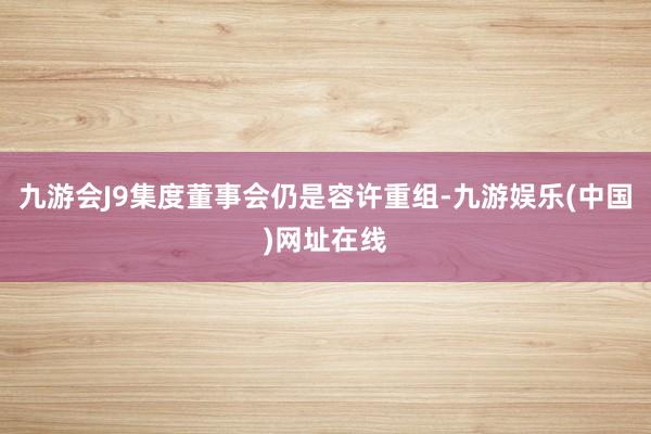 九游会J9集度董事会仍是容许重组-九游娱乐(中国)网址在线
