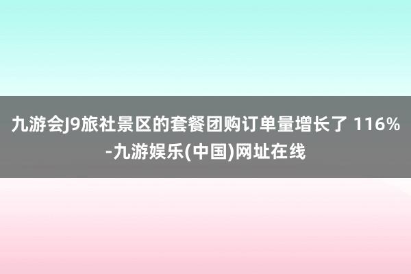 九游会J9旅社景区的套餐团购订单量增长了 116%-九游娱乐(中国)网址在线