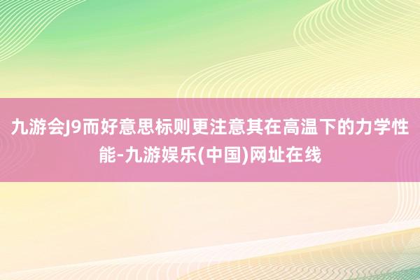 九游会J9而好意思标则更注意其在高温下的力学性能-九游娱乐(中国)网址在线